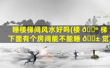 睡楼梯间风水好吗(楼 🐺 梯下面有个房间能不能睡 🐱 觉)